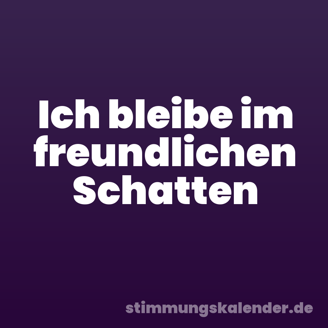 Ich bleibe im freundlichen Schatten