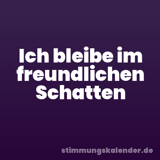 Ich bleibe im freundlichen Schatten