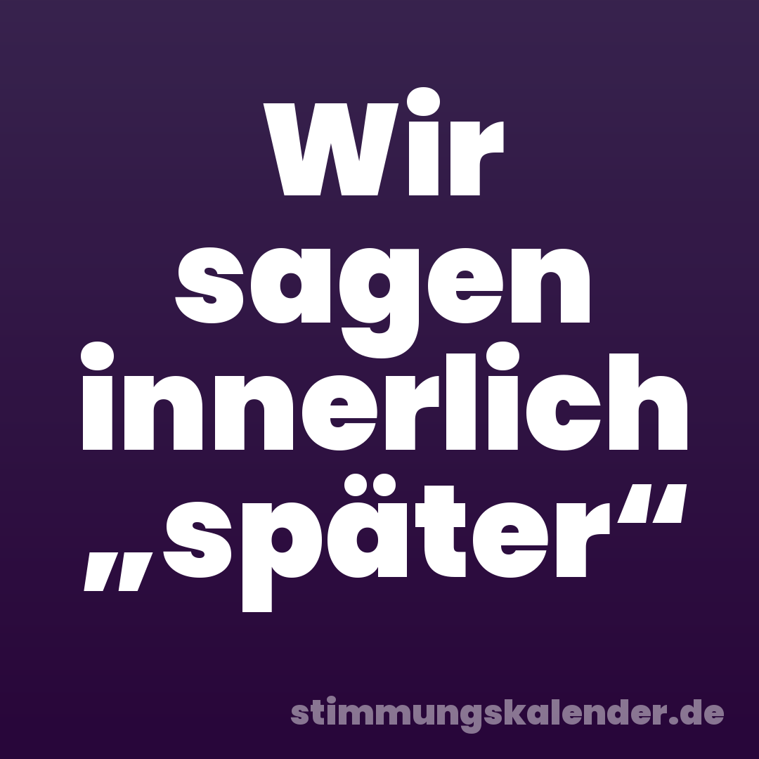 Wir sagen innerlich „später“