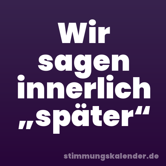 Wir sagen innerlich „später“