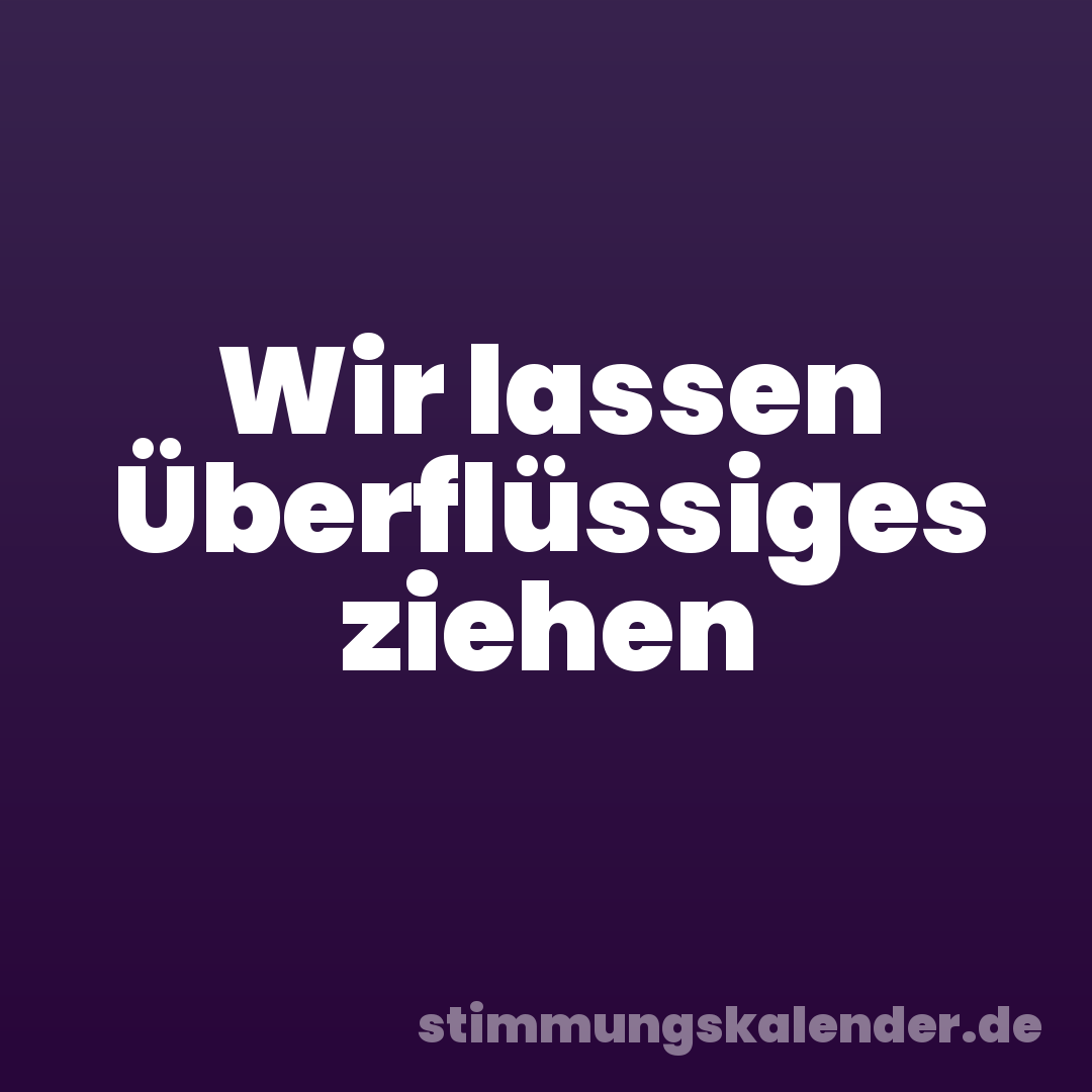 Wir lassen Überflüssiges ziehen