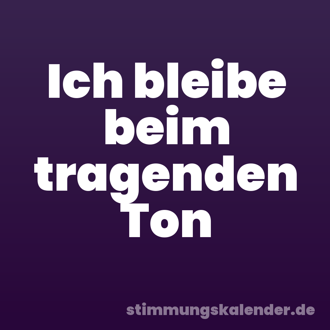Ich bleibe beim tragenden Ton