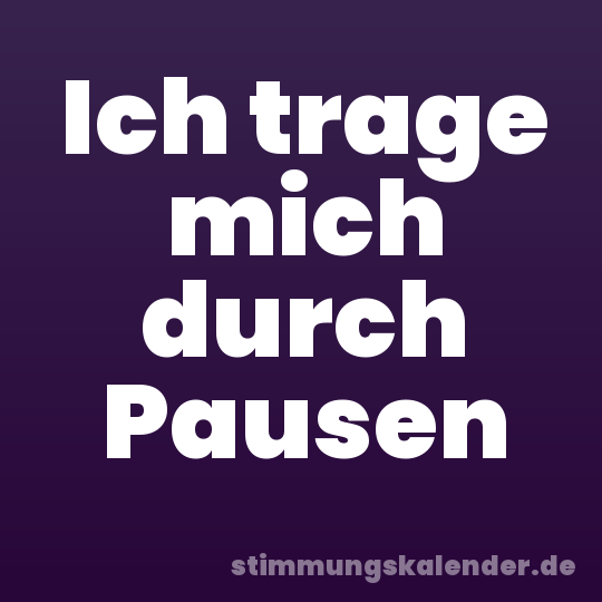Ich trage mich durch Pausen