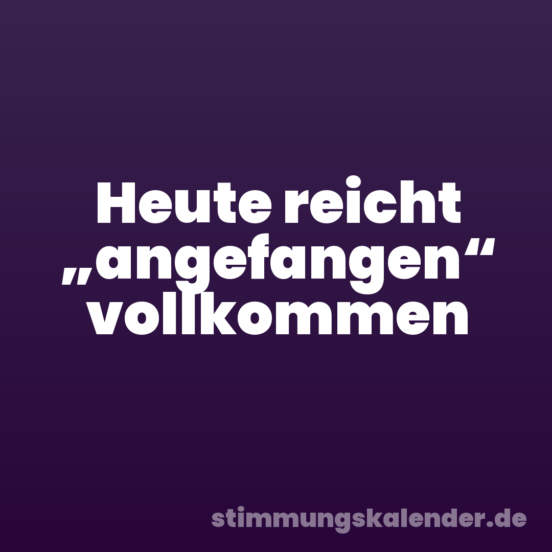 Heute reicht „angefangen“ vollkommen