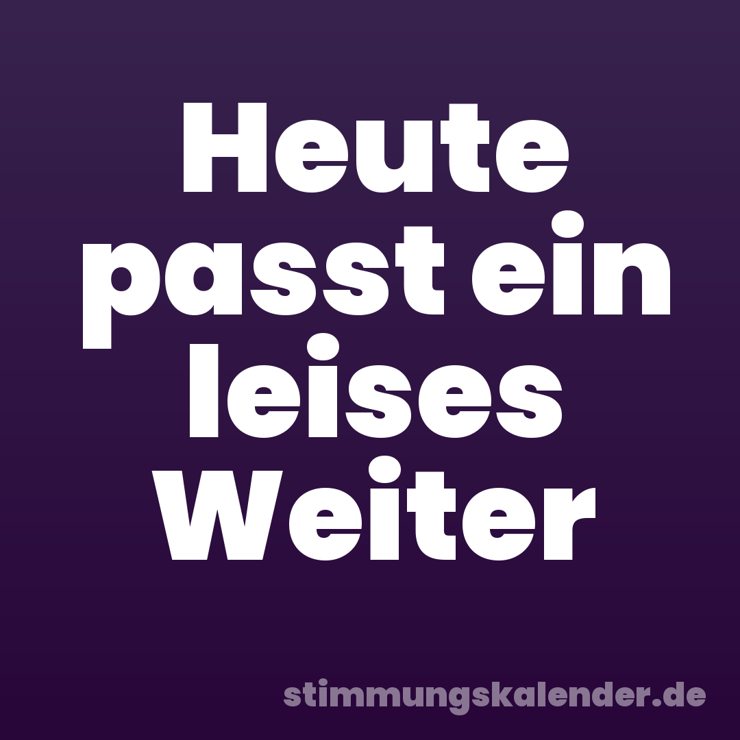 Heute passt ein leises Weiter