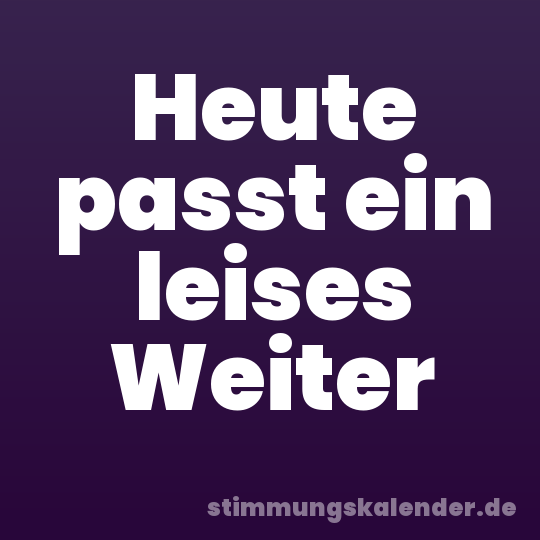 Heute passt ein leises Weiter