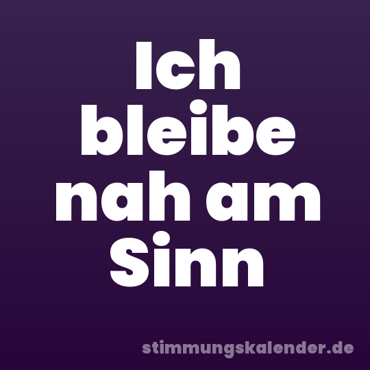 Ich bleibe nah am Sinn