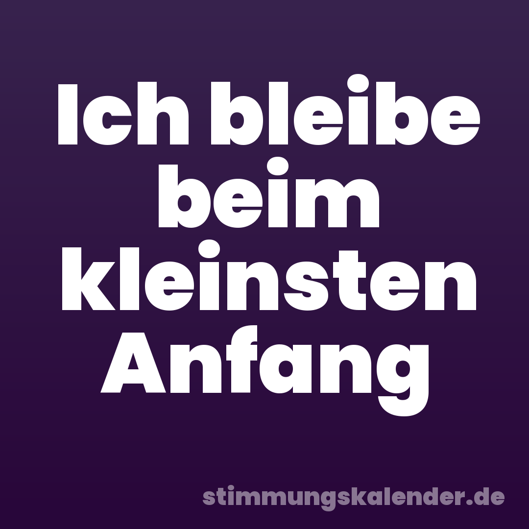 Ich bleibe beim kleinsten Anfang