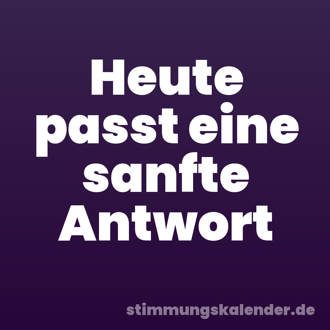 Heute passt eine sanfte Antwort