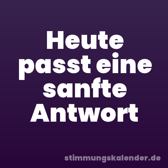 Heute passt eine sanfte Antwort