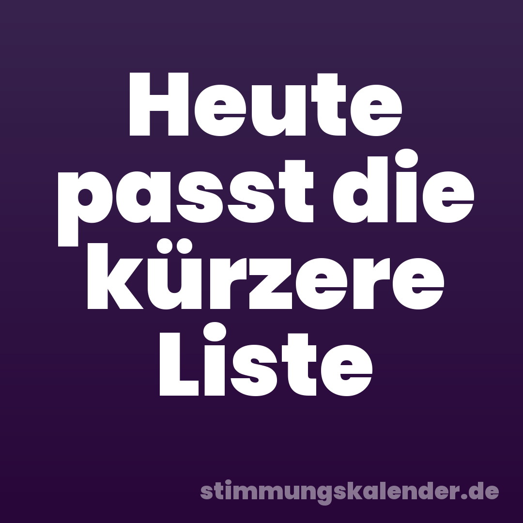Heute passt die kürzere Liste