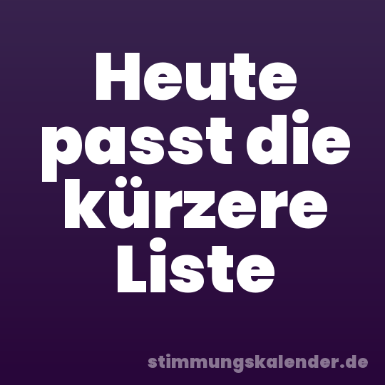 Heute passt die kürzere Liste