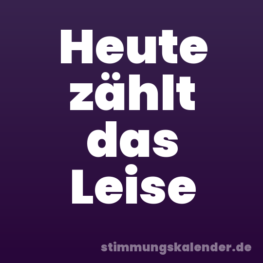 Heute zählt das Leise