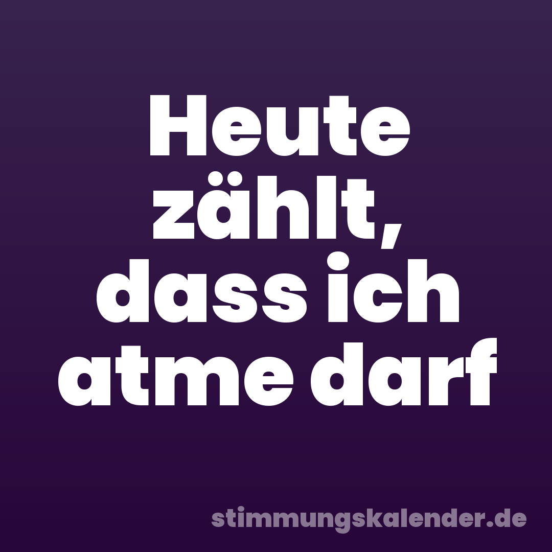Heute zählt, dass ich atme darf