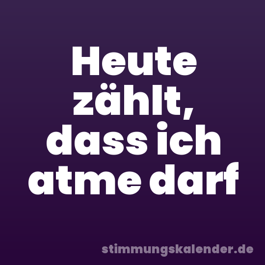Heute zählt, dass ich atme darf