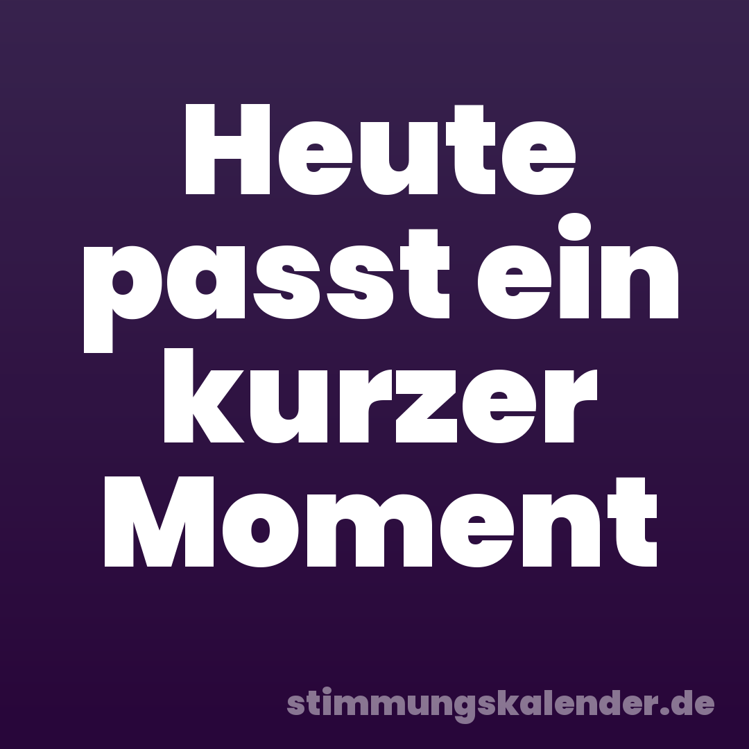 Heute passt ein kurzer Moment