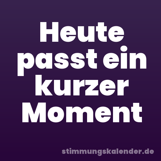 Heute passt ein kurzer Moment