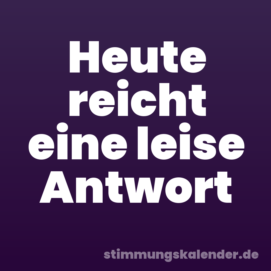 Heute reicht eine leise Antwort