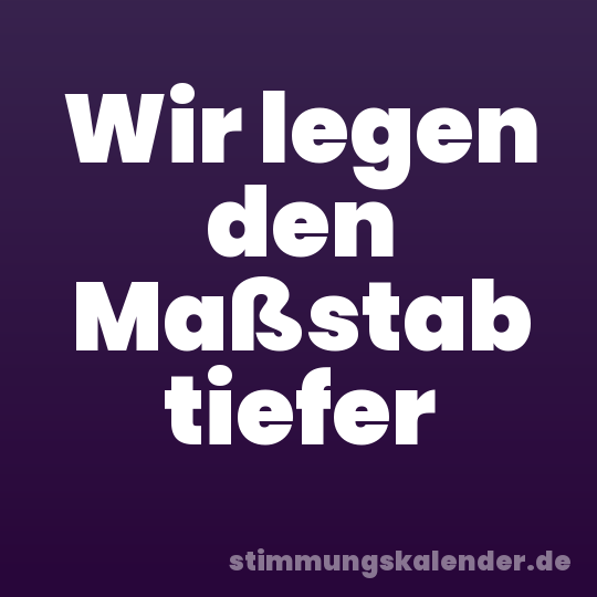 Wir legen den Maßstab tiefer