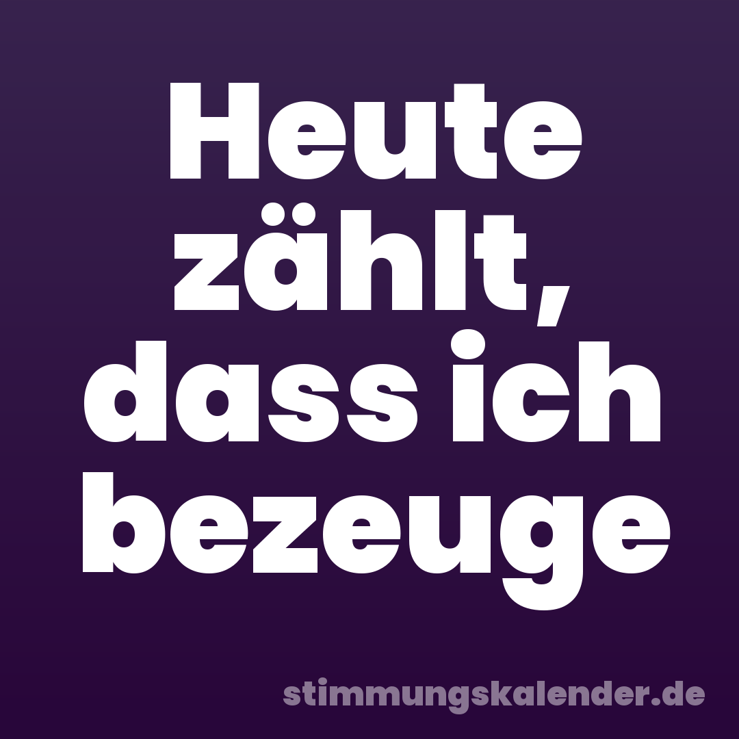 Heute zählt, dass ich bezeuge