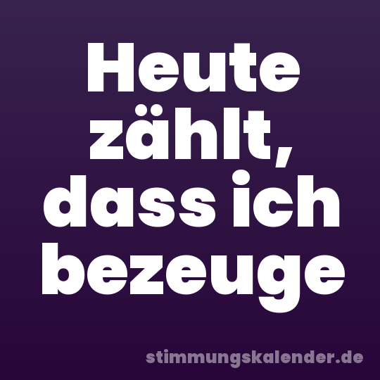 Heute zählt, dass ich bezeuge