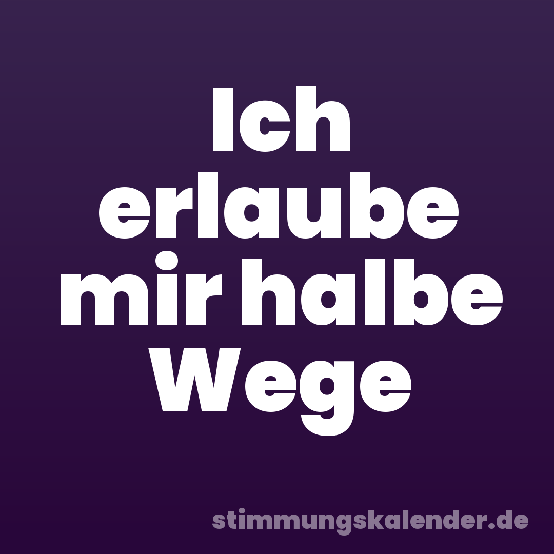 Ich erlaube mir halbe Wege