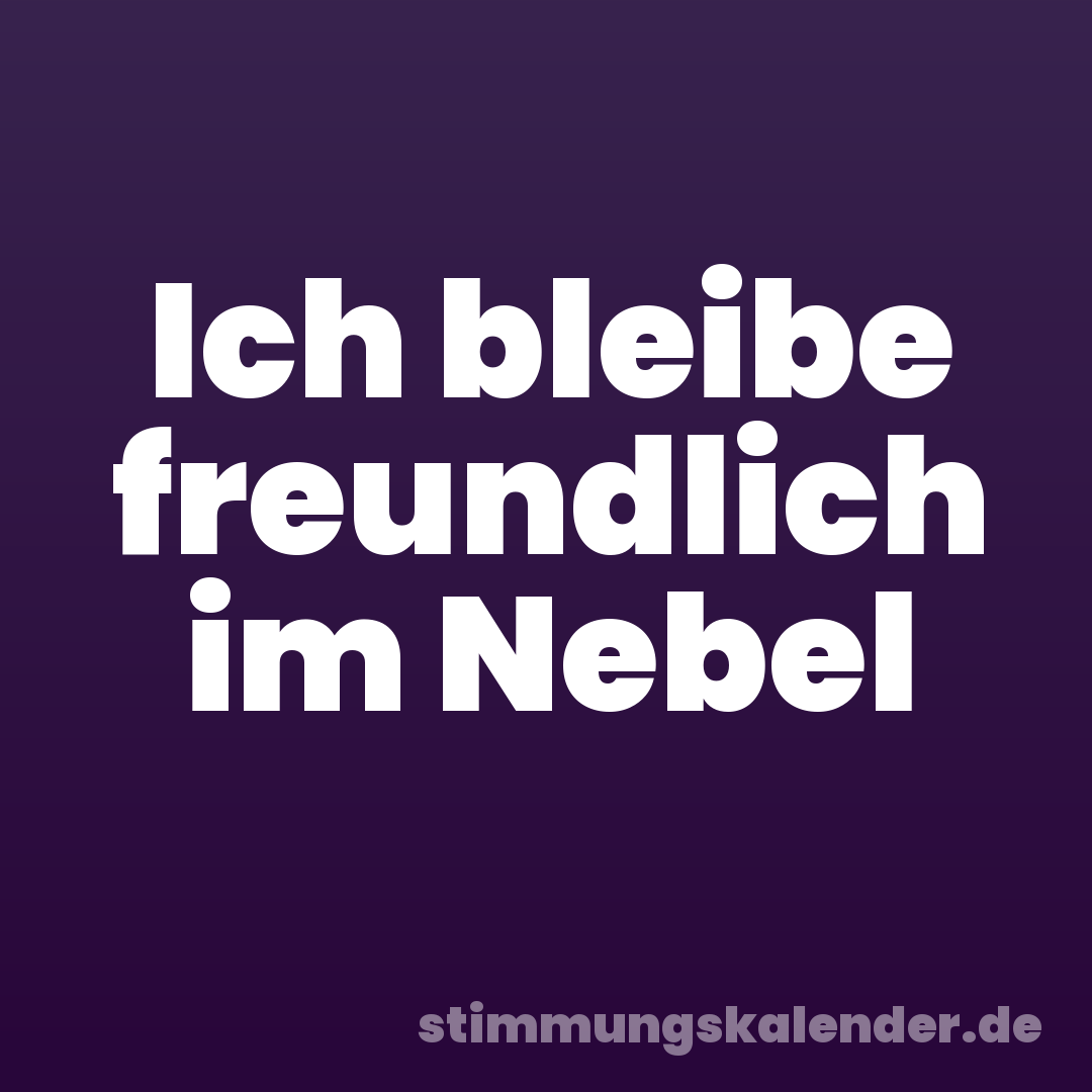 Ich bleibe freundlich im Nebel
