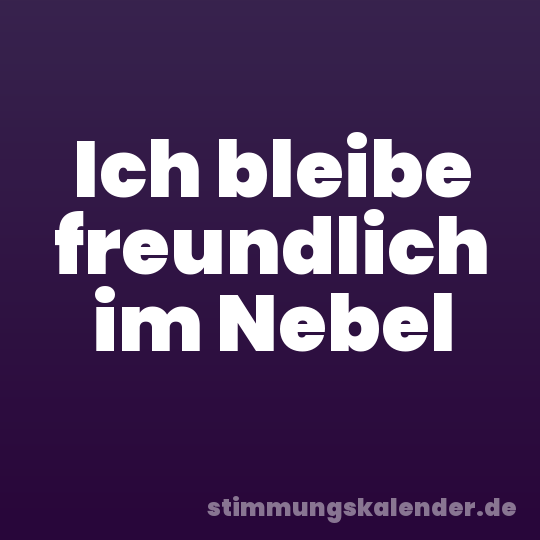 Ich bleibe freundlich im Nebel