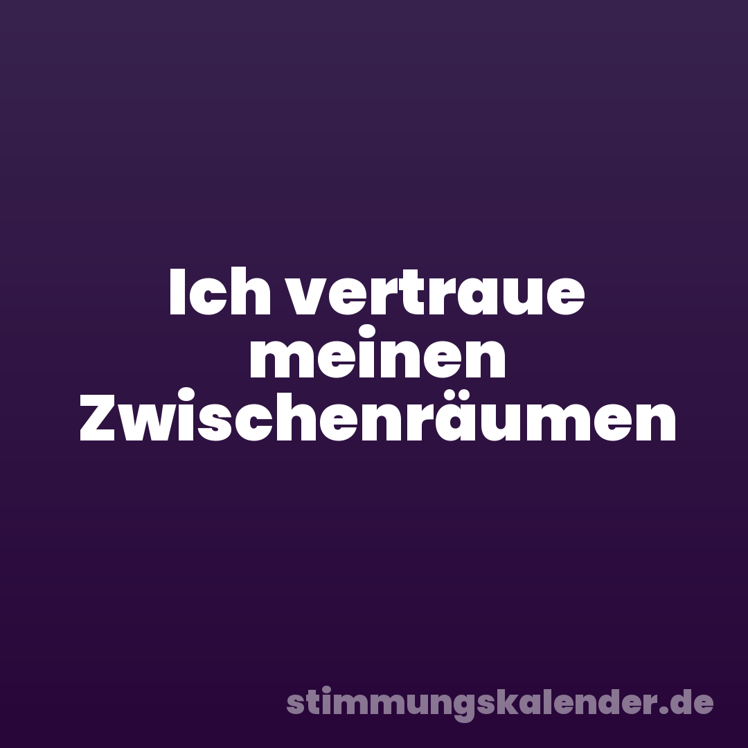 Ich vertraue meinen Zwischenräumen