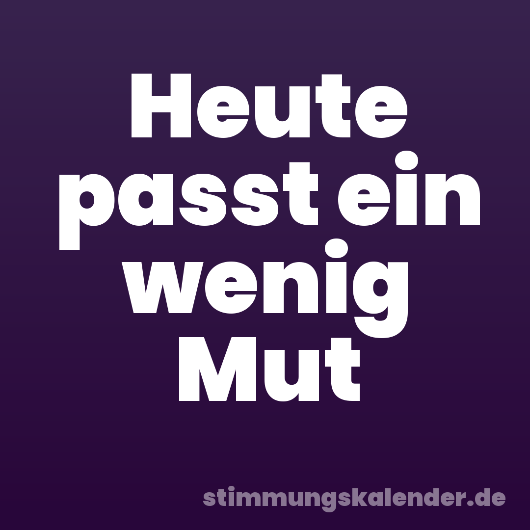 Heute passt ein wenig Mut