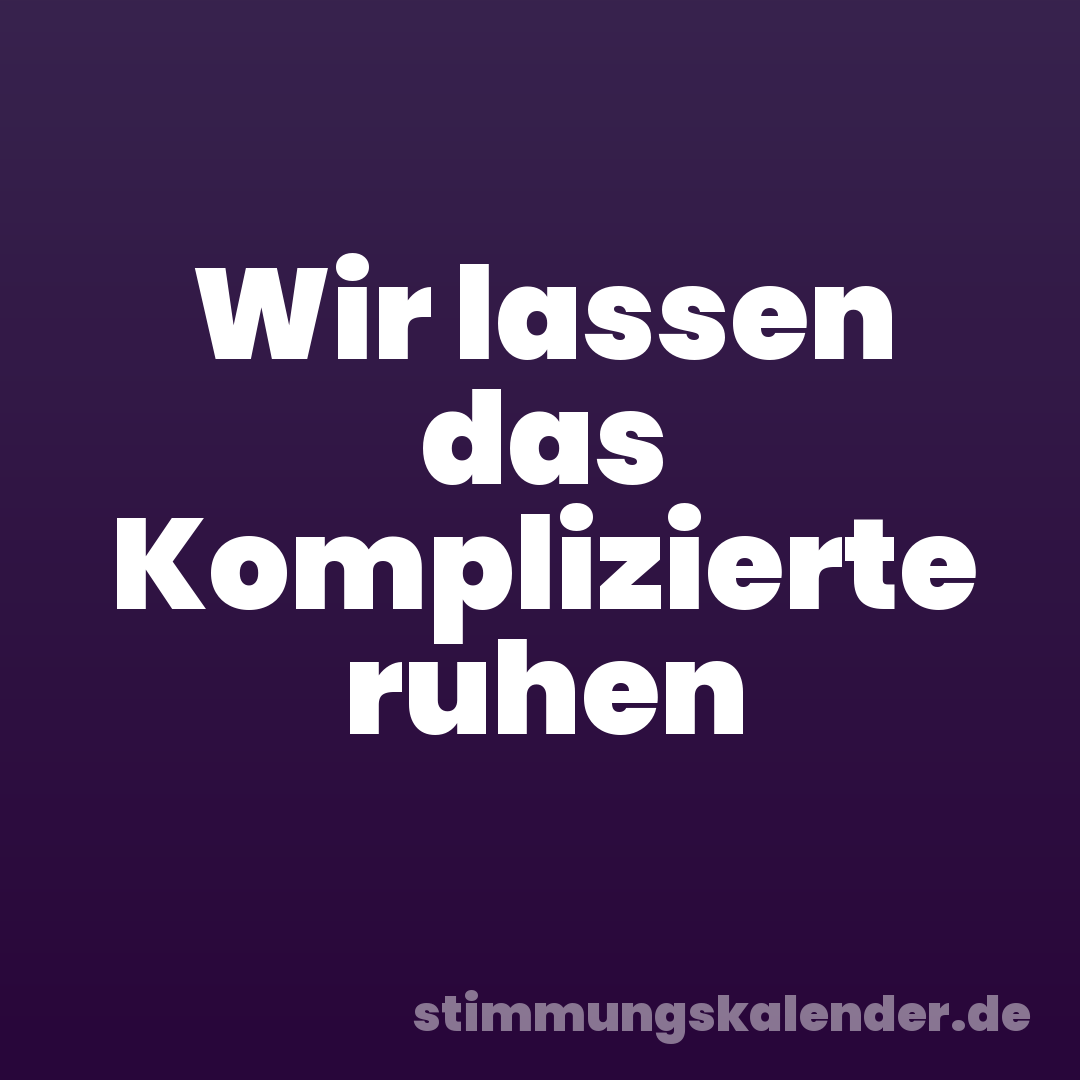 Wir lassen das Komplizierte ruhen