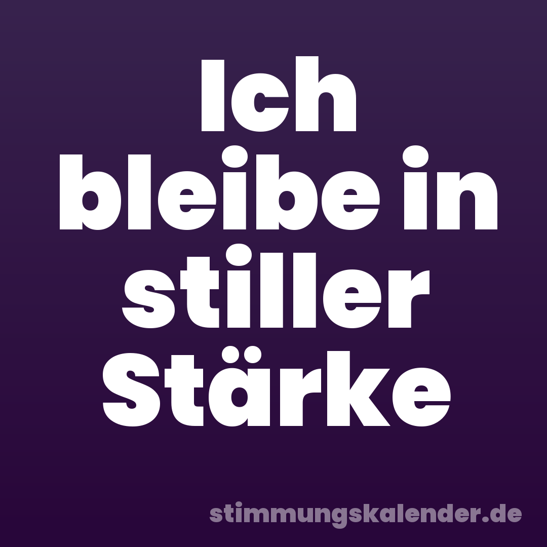 Ich bleibe in stiller Stärke