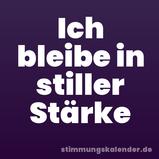 Ich bleibe in stiller Stärke