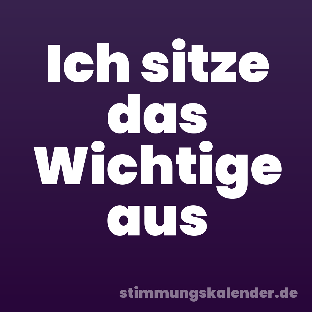 Ich sitze das Wichtige aus