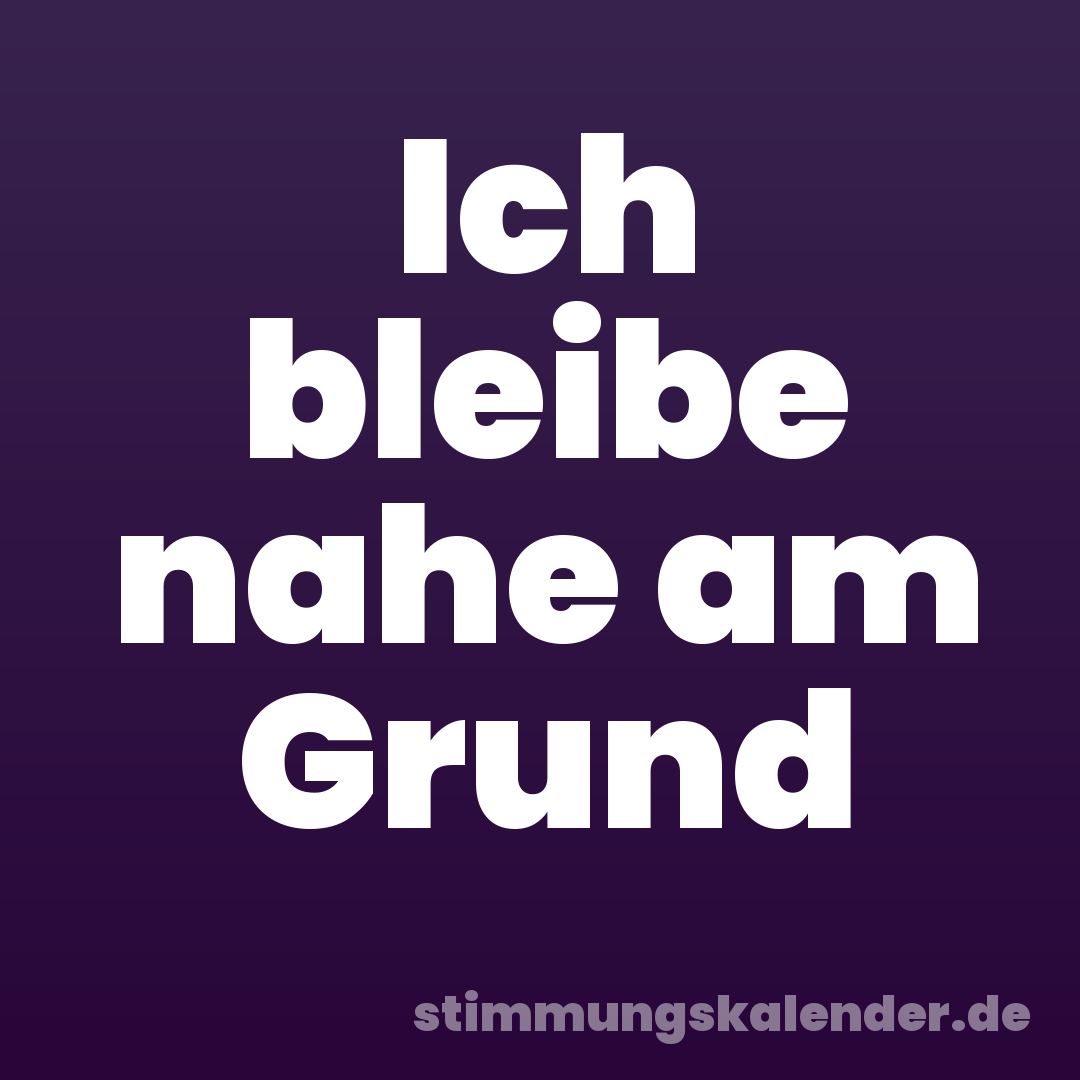 Ich bleibe nahe am Grund