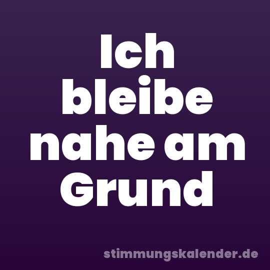Ich bleibe nahe am Grund
