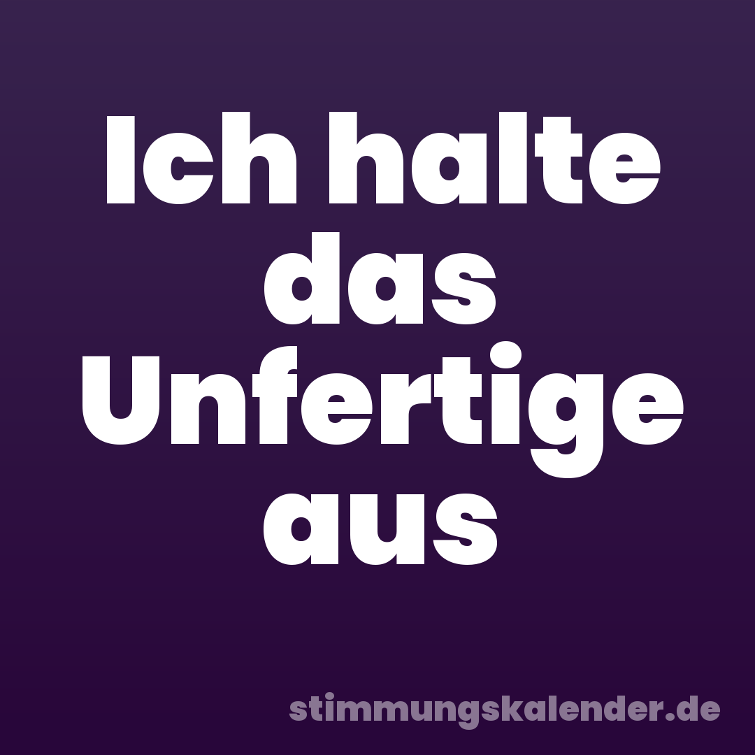 Ich halte das Unfertige aus