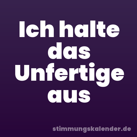 Ich halte das Unfertige aus