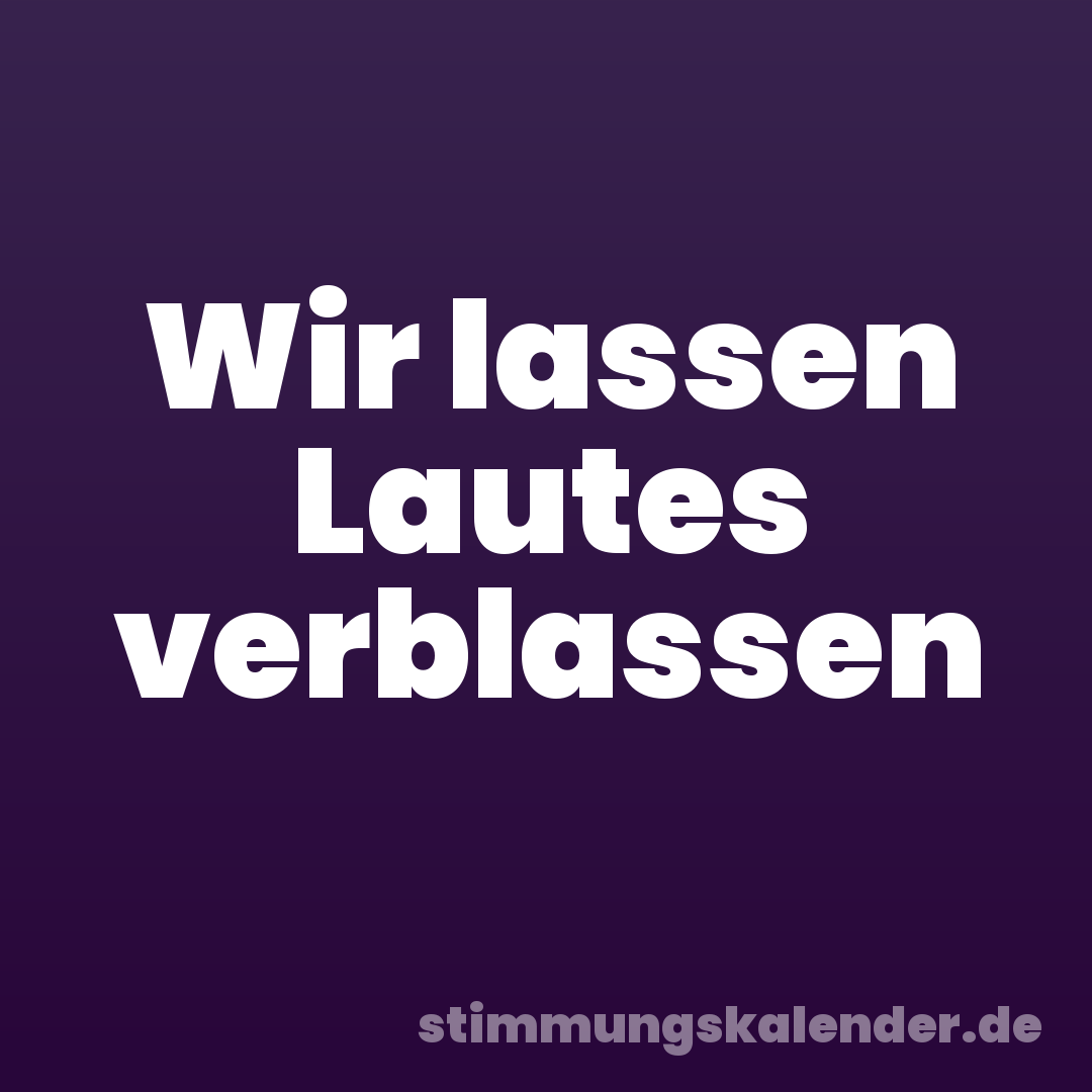 Wir lassen Lautes verblassen