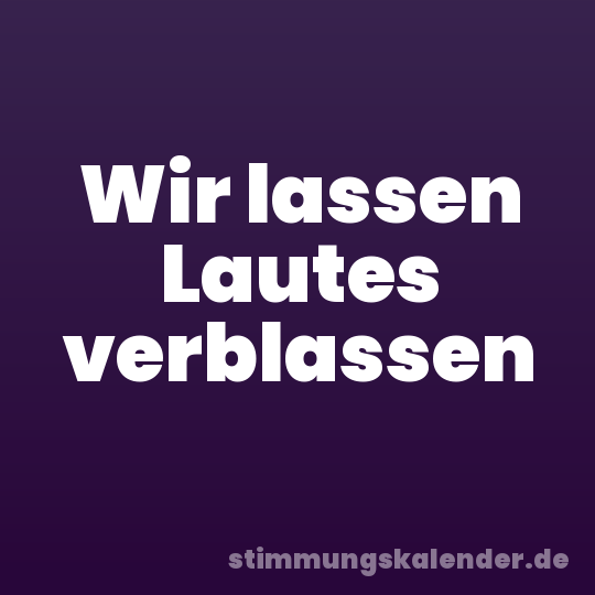 Wir lassen Lautes verblassen
