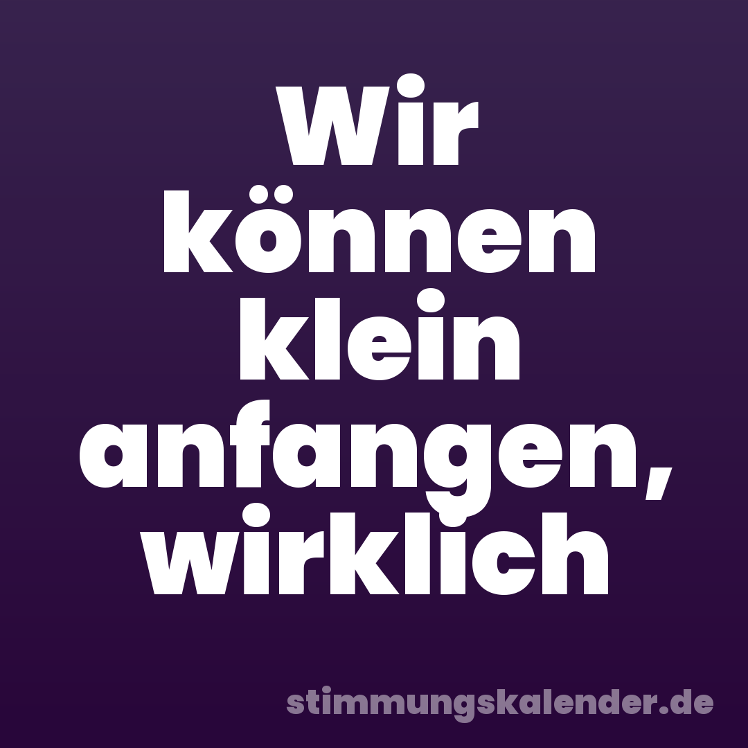 Wir können klein anfangen, wirklich