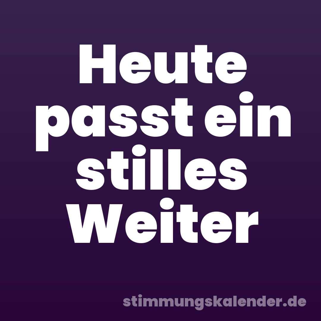 Heute passt ein stilles Weiter