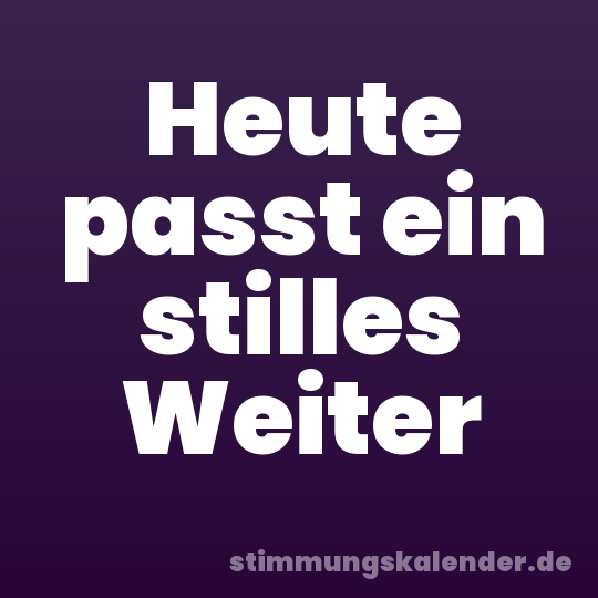 Heute passt ein stilles Weiter