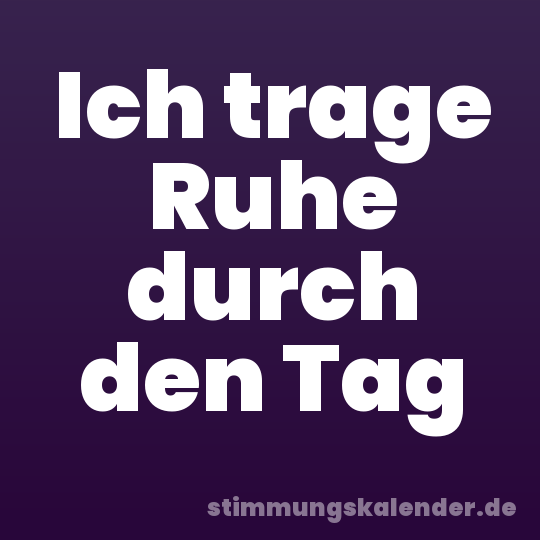 Ich trage Ruhe durch den Tag