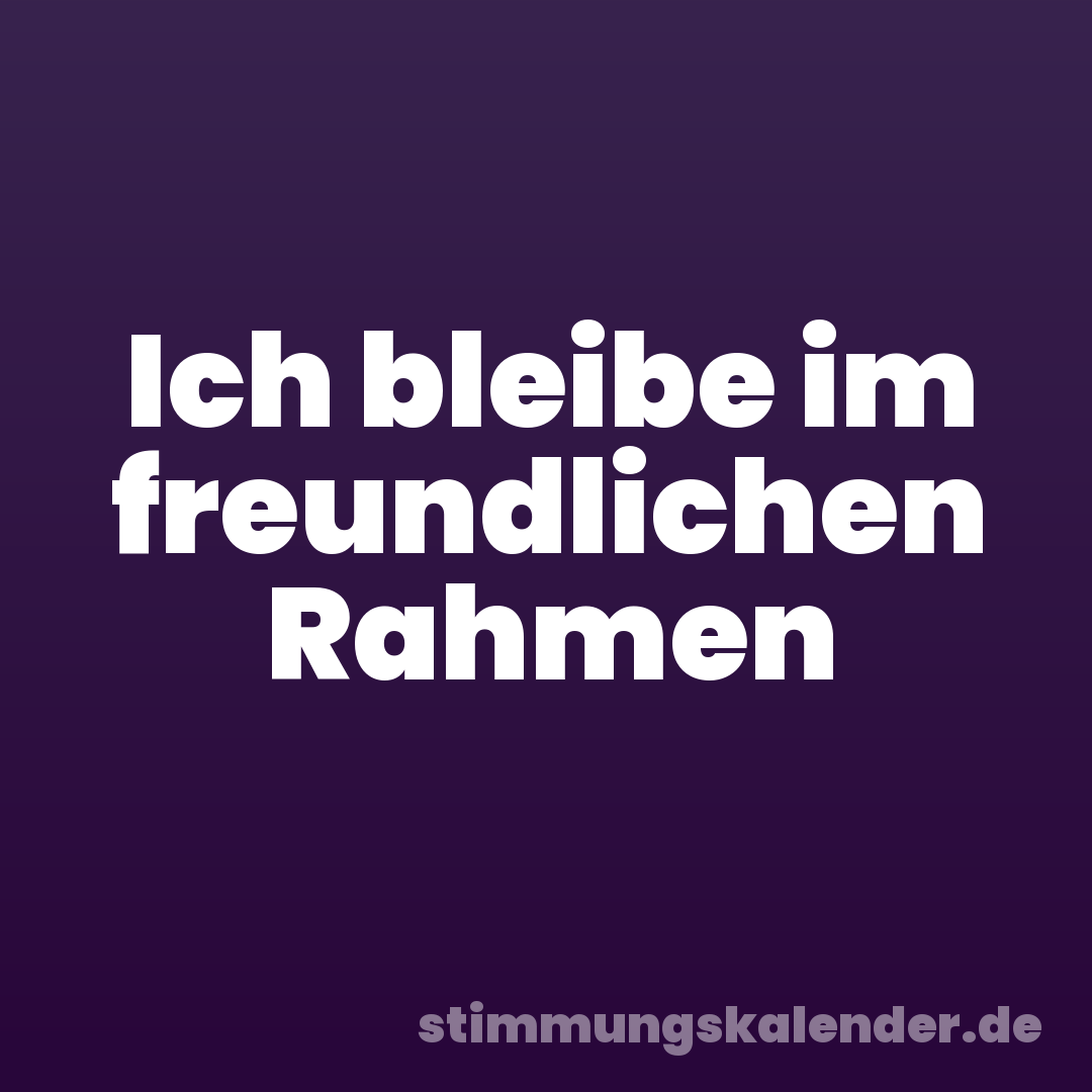 Ich bleibe im freundlichen Rahmen