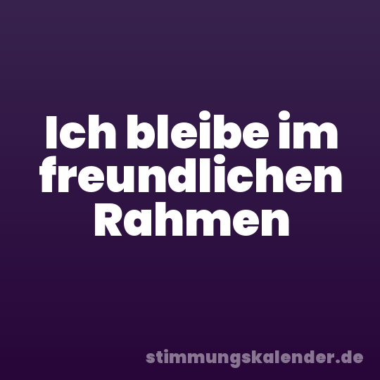 Ich bleibe im freundlichen Rahmen