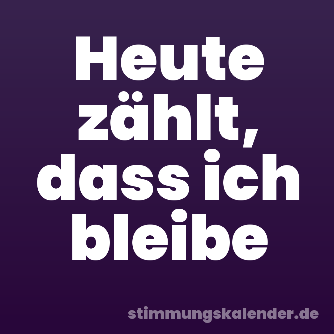 Heute zählt, dass ich bleibe