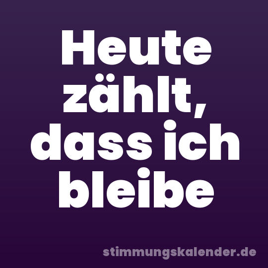 Heute zählt, dass ich bleibe