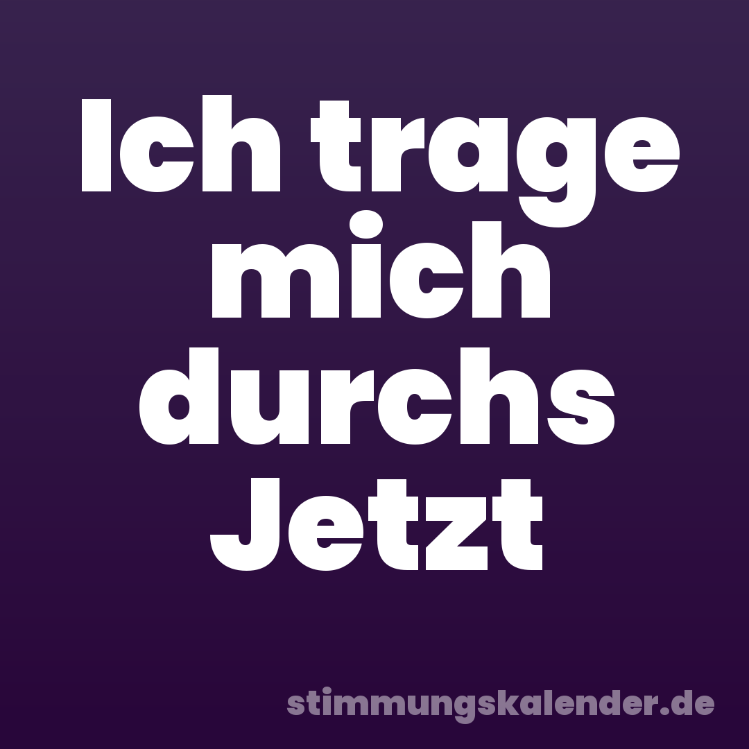 Ich trage mich durchs Jetzt