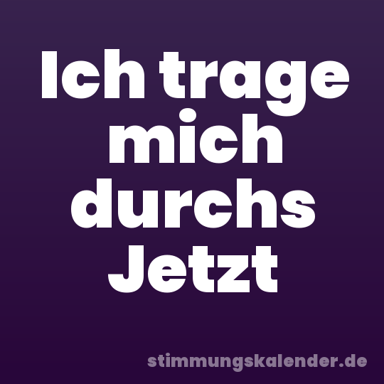 Ich trage mich durchs Jetzt